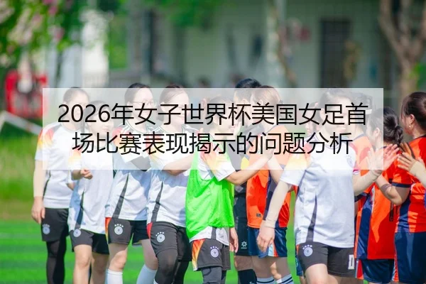 2026年女子世界杯美国女足首场比赛表现揭示的问题分析