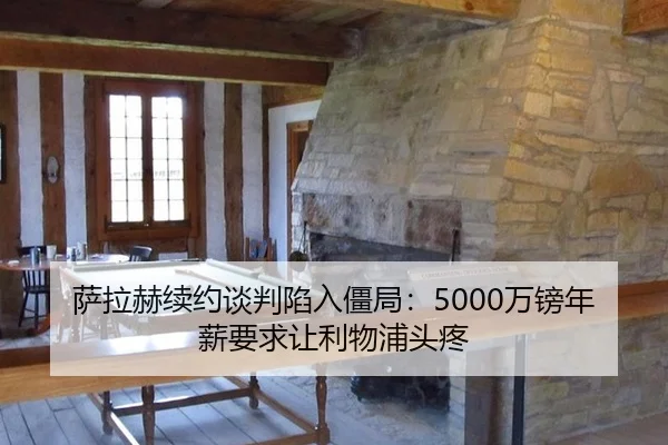 萨拉赫续约谈判陷入僵局：5000万镑年薪要求让利物浦头疼