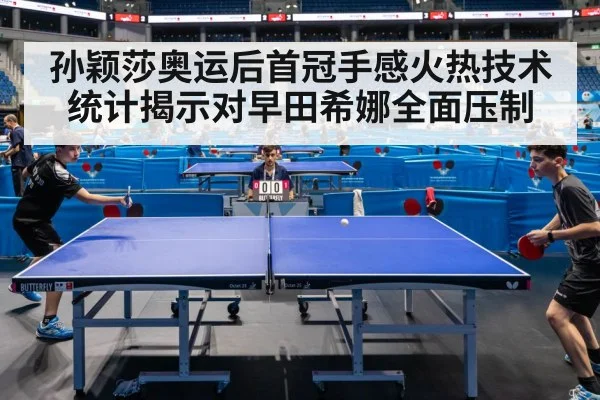 孙颖莎奥运后首冠手感火热技术统计揭示对早田希娜全面压制