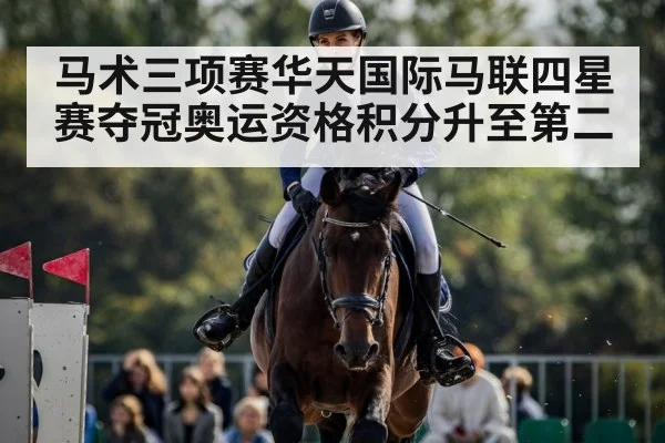 马术三项赛华天国际马联四星赛夺冠奥运资格积分升至第二