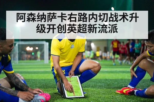 阿森纳萨卡右路内切战术升级开创英超新流派