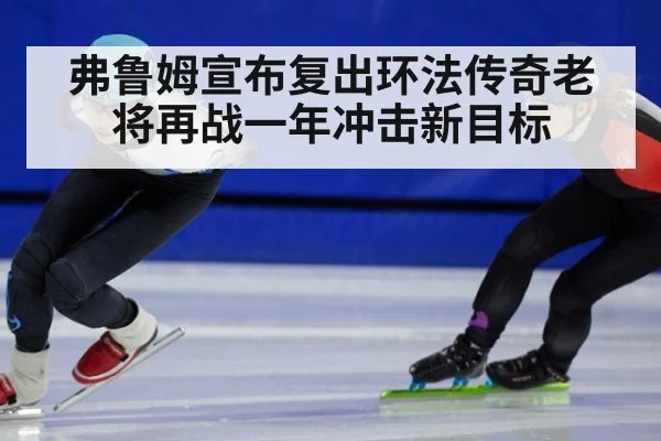 弗鲁姆宣布复出环法传奇老将再战一年冲击新目标